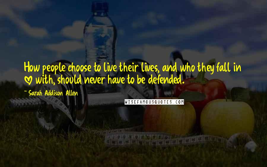 Sarah Addison Allen Quotes: How people choose to live their lives, and who they fall in love with, should never have to be defended.