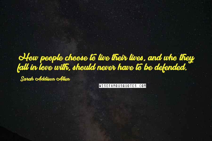 Sarah Addison Allen Quotes: How people choose to live their lives, and who they fall in love with, should never have to be defended.