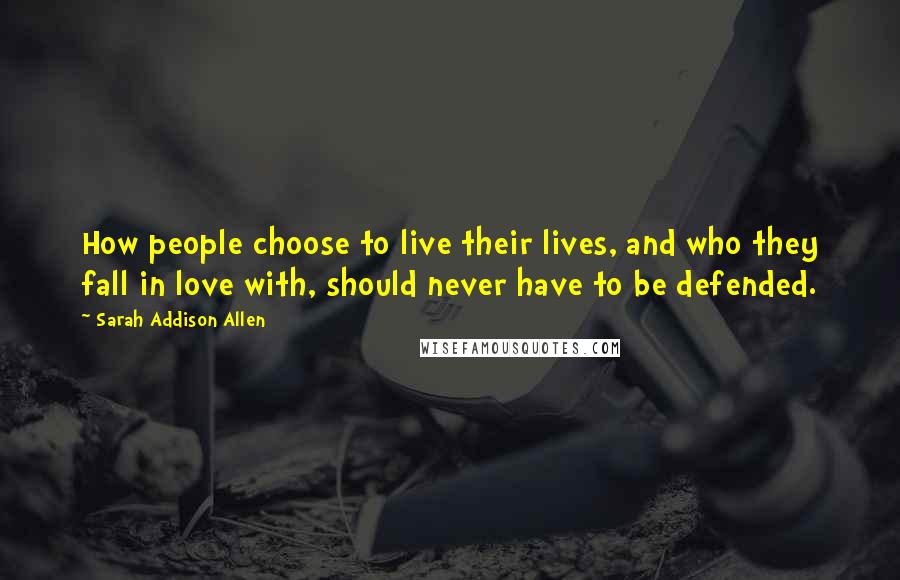 Sarah Addison Allen Quotes: How people choose to live their lives, and who they fall in love with, should never have to be defended.