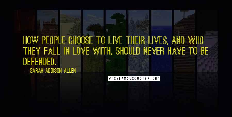 Sarah Addison Allen Quotes: How people choose to live their lives, and who they fall in love with, should never have to be defended.