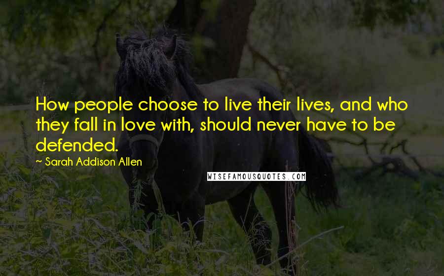 Sarah Addison Allen Quotes: How people choose to live their lives, and who they fall in love with, should never have to be defended.