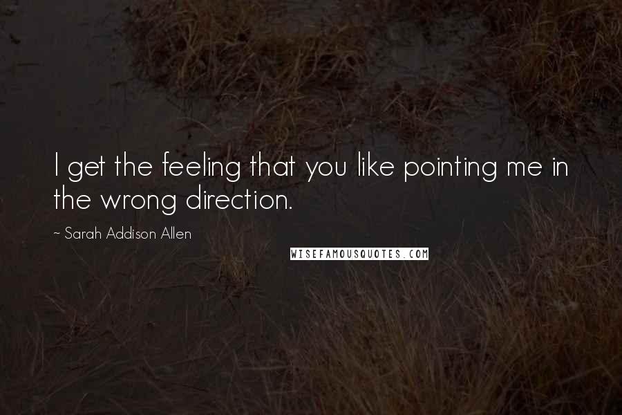 Sarah Addison Allen Quotes: I get the feeling that you like pointing me in the wrong direction.