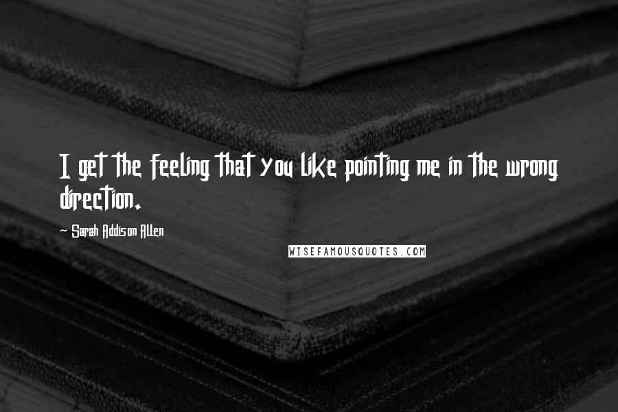 Sarah Addison Allen Quotes: I get the feeling that you like pointing me in the wrong direction.