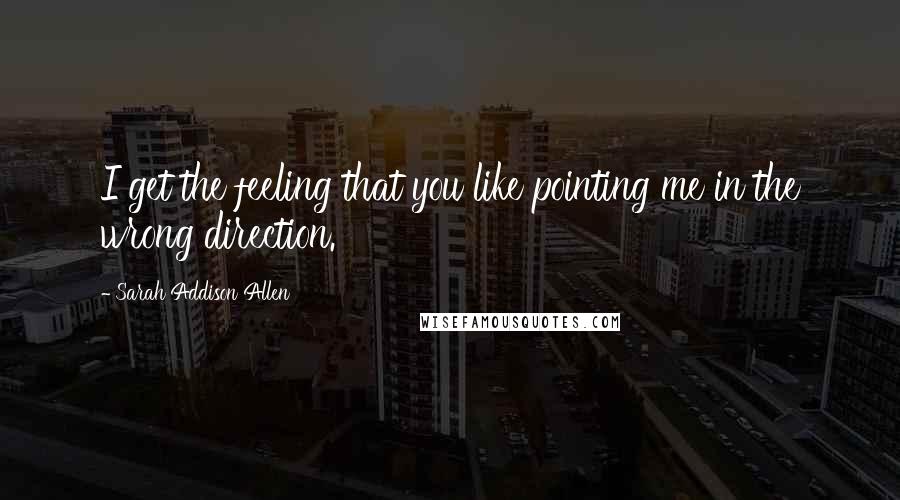 Sarah Addison Allen Quotes: I get the feeling that you like pointing me in the wrong direction.