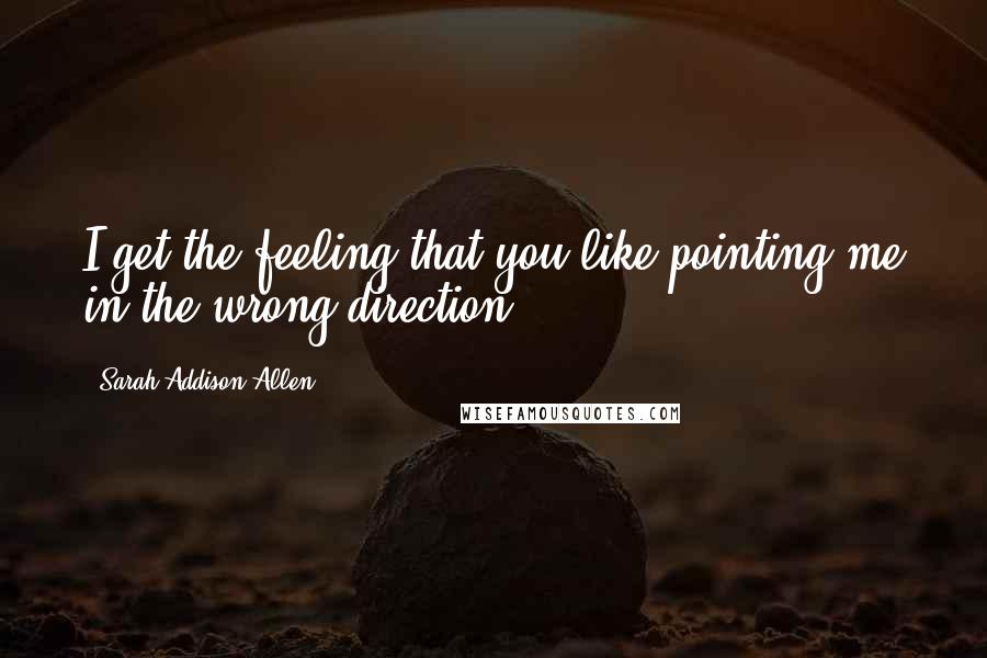 Sarah Addison Allen Quotes: I get the feeling that you like pointing me in the wrong direction.