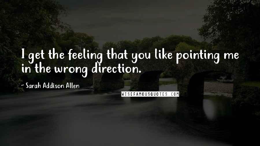 Sarah Addison Allen Quotes: I get the feeling that you like pointing me in the wrong direction.