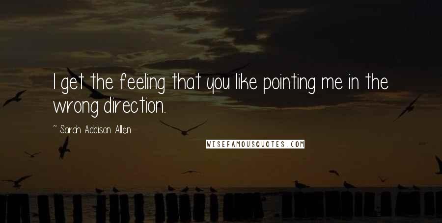 Sarah Addison Allen Quotes: I get the feeling that you like pointing me in the wrong direction.