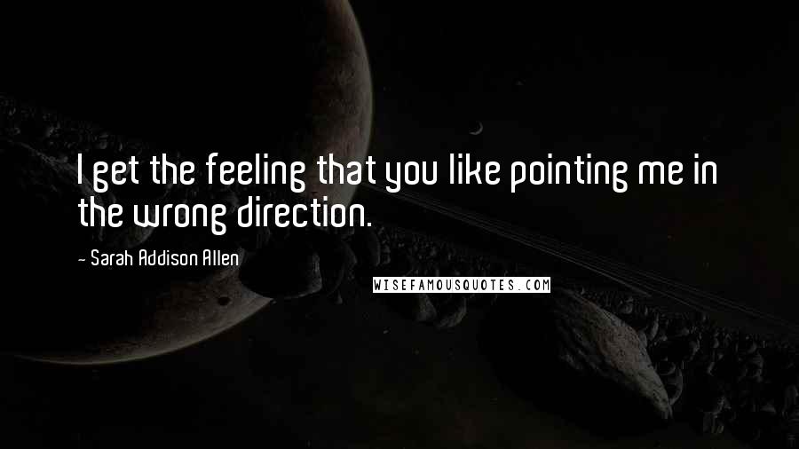 Sarah Addison Allen Quotes: I get the feeling that you like pointing me in the wrong direction.