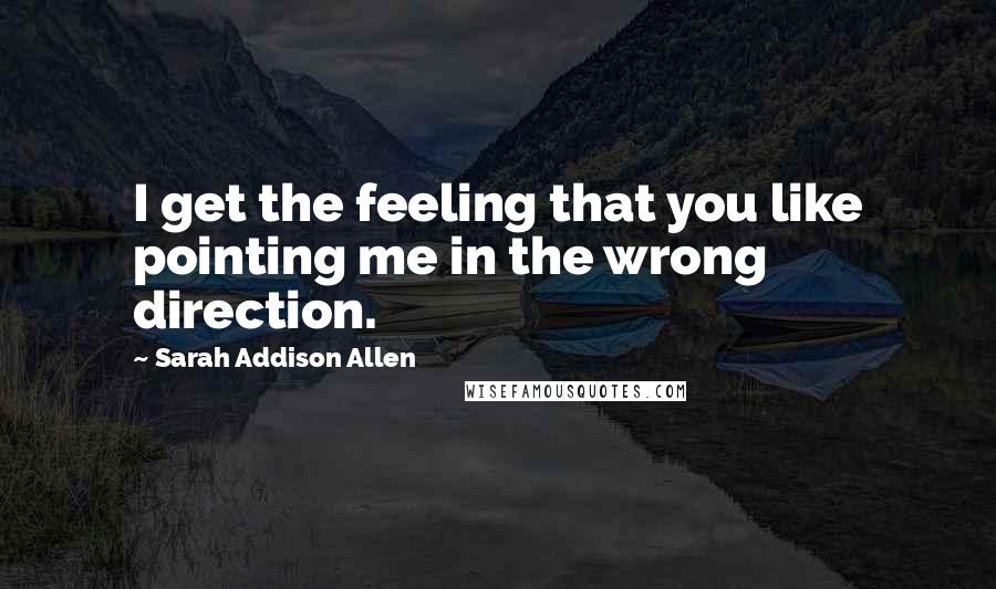 Sarah Addison Allen Quotes: I get the feeling that you like pointing me in the wrong direction.