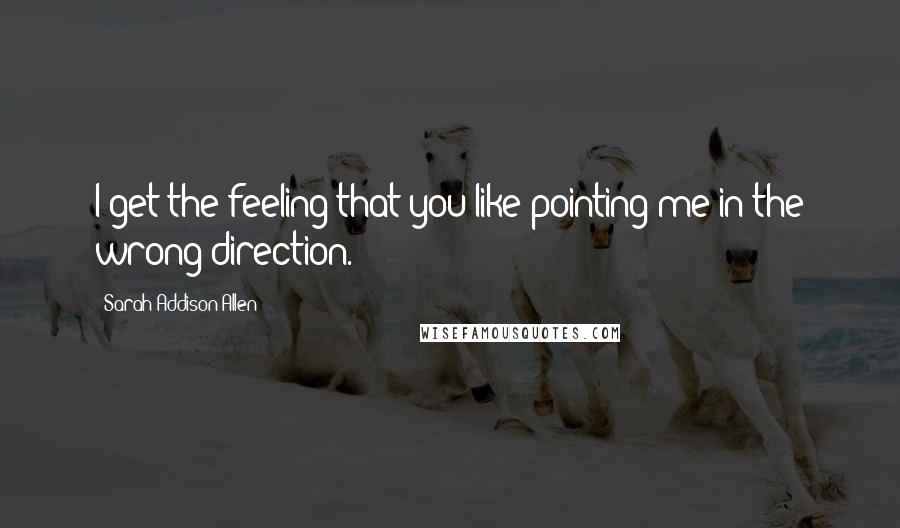 Sarah Addison Allen Quotes: I get the feeling that you like pointing me in the wrong direction.