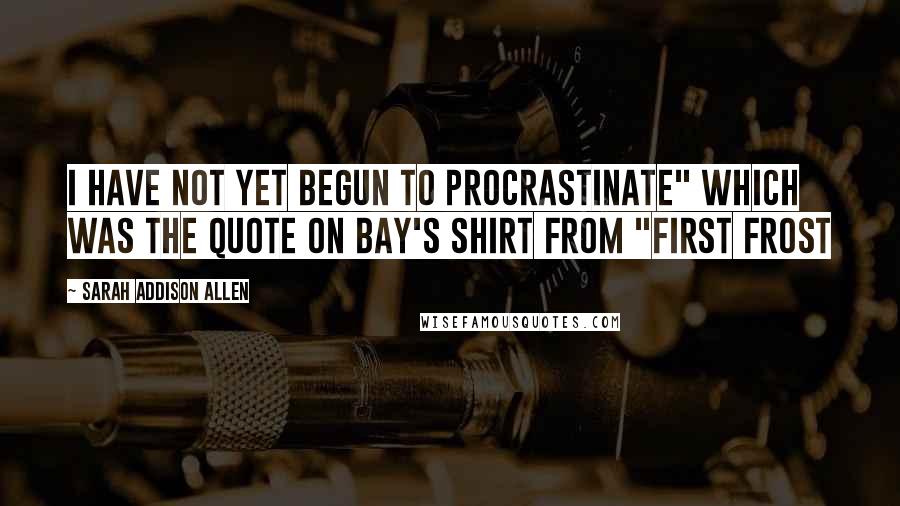 Sarah Addison Allen Quotes: I Have Not Yet Begun to Procrastinate" which was the quote on Bay's shirt from "First Frost