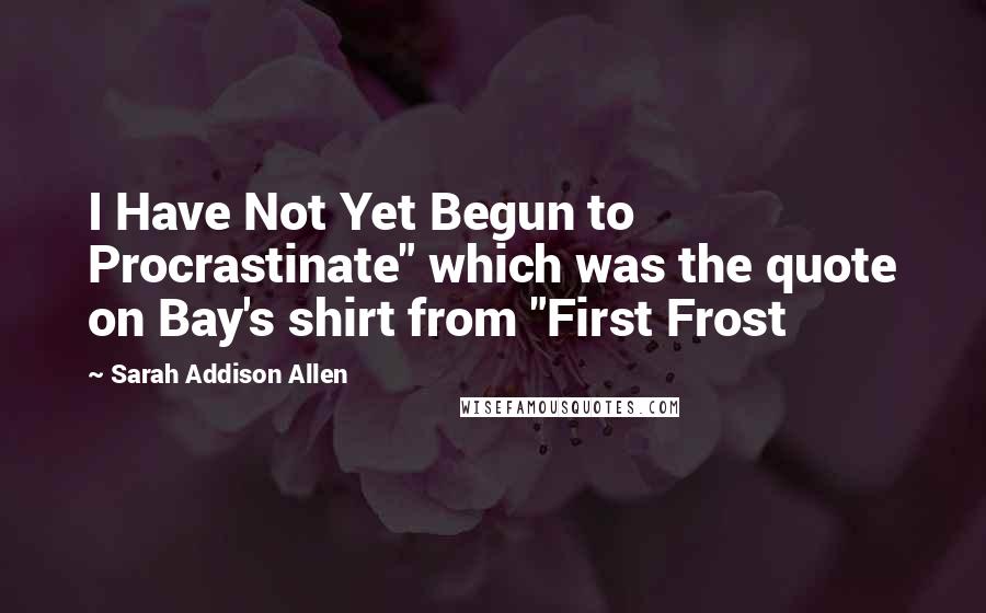 Sarah Addison Allen Quotes: I Have Not Yet Begun to Procrastinate" which was the quote on Bay's shirt from "First Frost