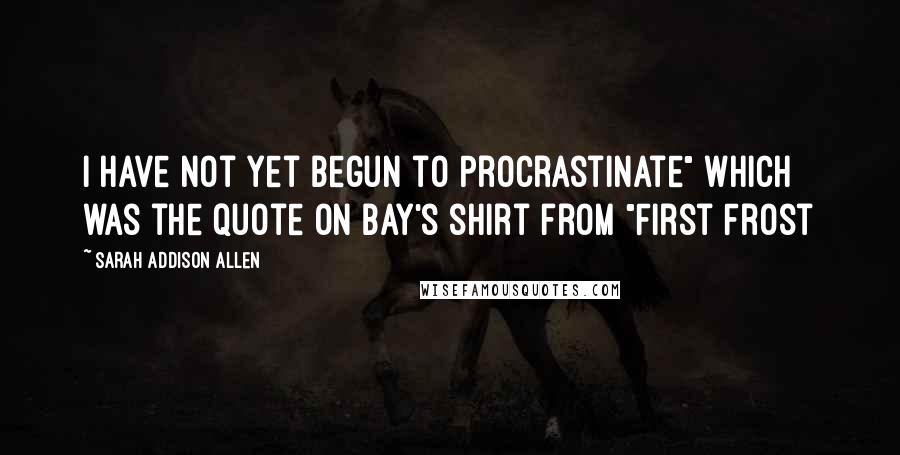 Sarah Addison Allen Quotes: I Have Not Yet Begun to Procrastinate" which was the quote on Bay's shirt from "First Frost