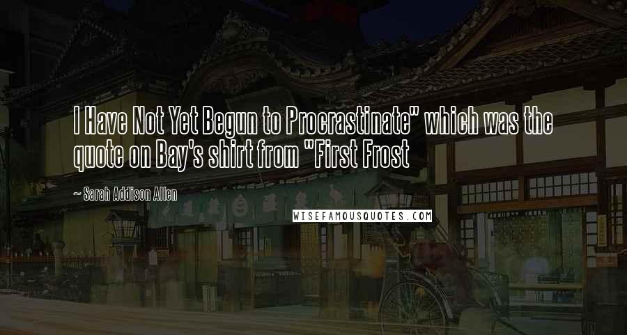 Sarah Addison Allen Quotes: I Have Not Yet Begun to Procrastinate" which was the quote on Bay's shirt from "First Frost