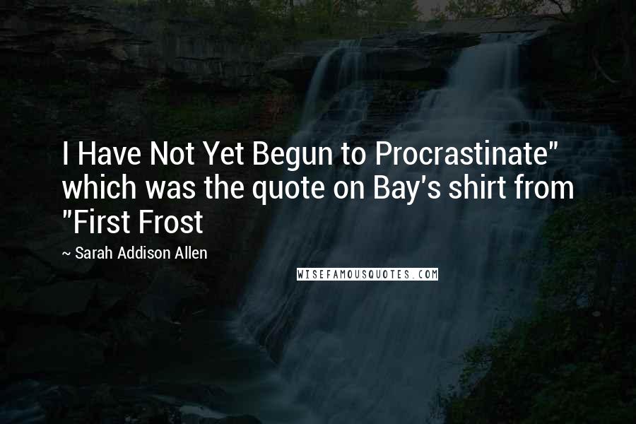 Sarah Addison Allen Quotes: I Have Not Yet Begun to Procrastinate" which was the quote on Bay's shirt from "First Frost