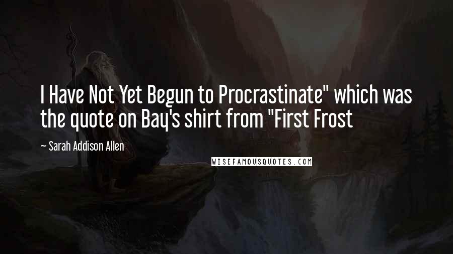 Sarah Addison Allen Quotes: I Have Not Yet Begun to Procrastinate" which was the quote on Bay's shirt from "First Frost