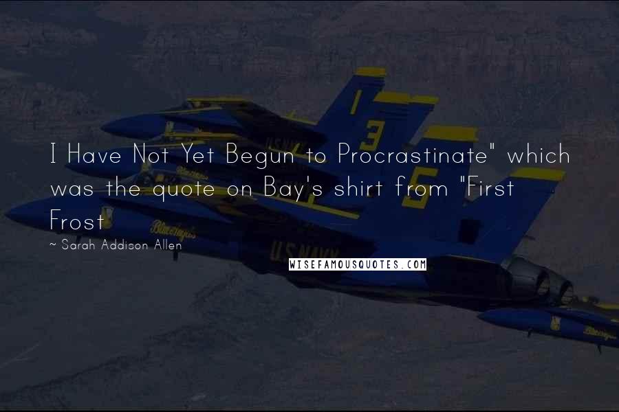 Sarah Addison Allen Quotes: I Have Not Yet Begun to Procrastinate" which was the quote on Bay's shirt from "First Frost