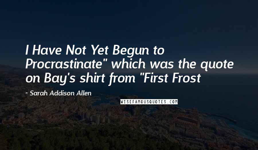 Sarah Addison Allen Quotes: I Have Not Yet Begun to Procrastinate" which was the quote on Bay's shirt from "First Frost