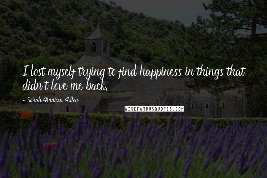 Sarah Addison Allen Quotes: I lost myself trying to find happiness in things that didn't love me back.