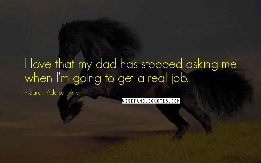 Sarah Addison Allen Quotes: I love that my dad has stopped asking me when I'm going to get a real job.