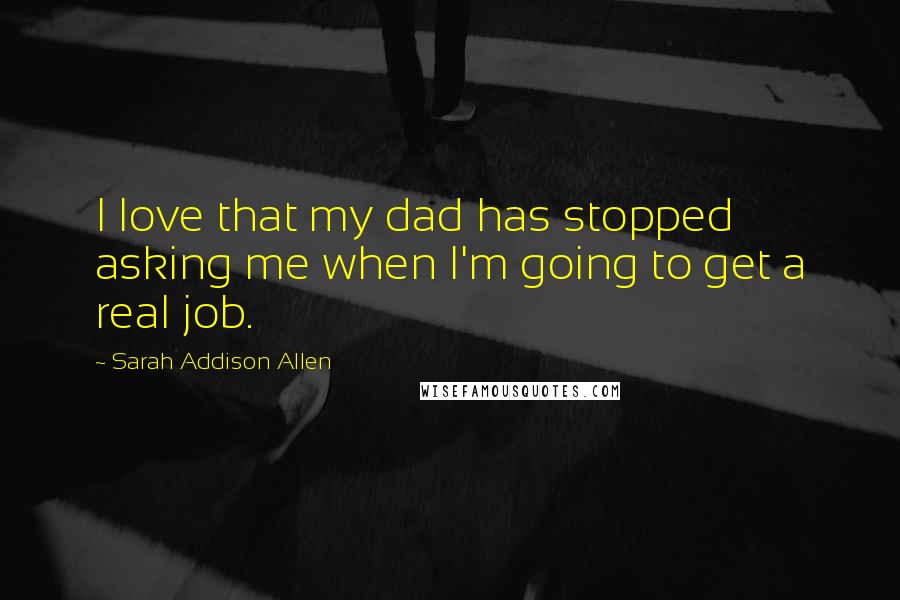 Sarah Addison Allen Quotes: I love that my dad has stopped asking me when I'm going to get a real job.