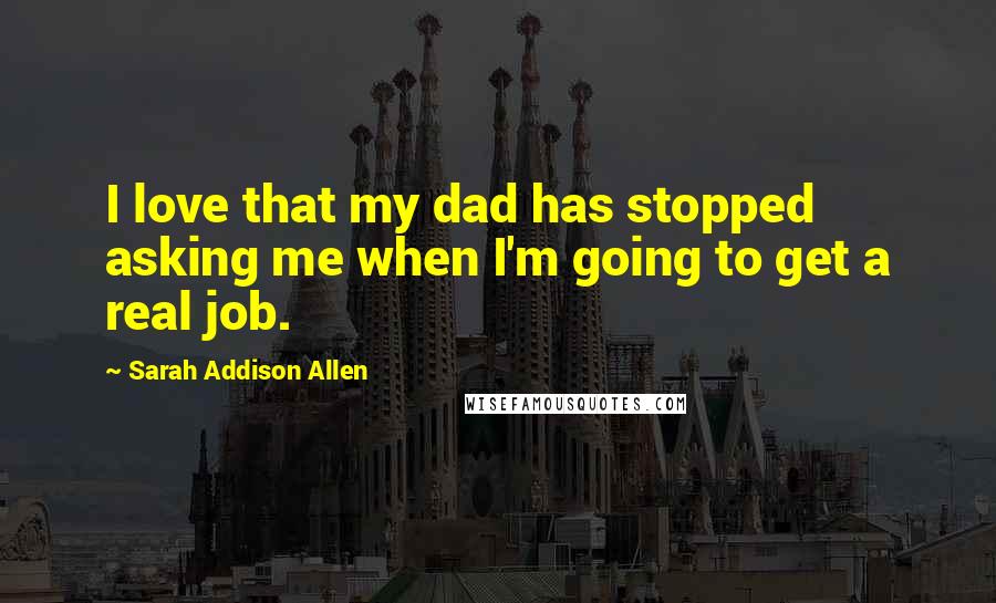 Sarah Addison Allen Quotes: I love that my dad has stopped asking me when I'm going to get a real job.