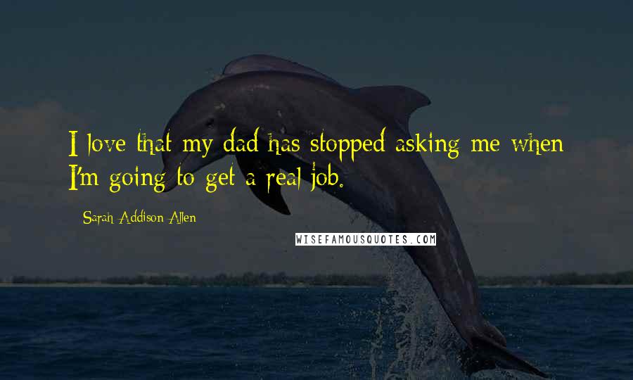 Sarah Addison Allen Quotes: I love that my dad has stopped asking me when I'm going to get a real job.