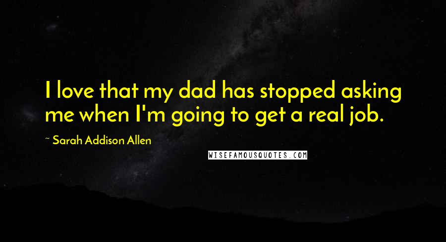 Sarah Addison Allen Quotes: I love that my dad has stopped asking me when I'm going to get a real job.