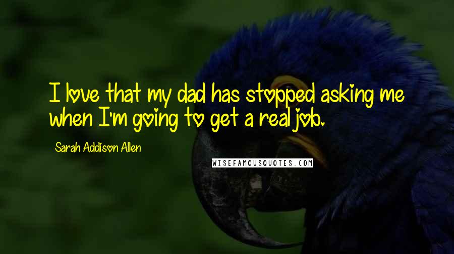 Sarah Addison Allen Quotes: I love that my dad has stopped asking me when I'm going to get a real job.