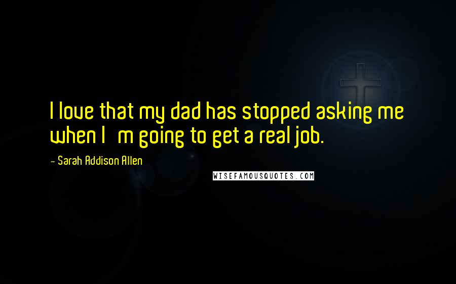 Sarah Addison Allen Quotes: I love that my dad has stopped asking me when I'm going to get a real job.