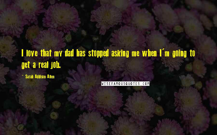 Sarah Addison Allen Quotes: I love that my dad has stopped asking me when I'm going to get a real job.