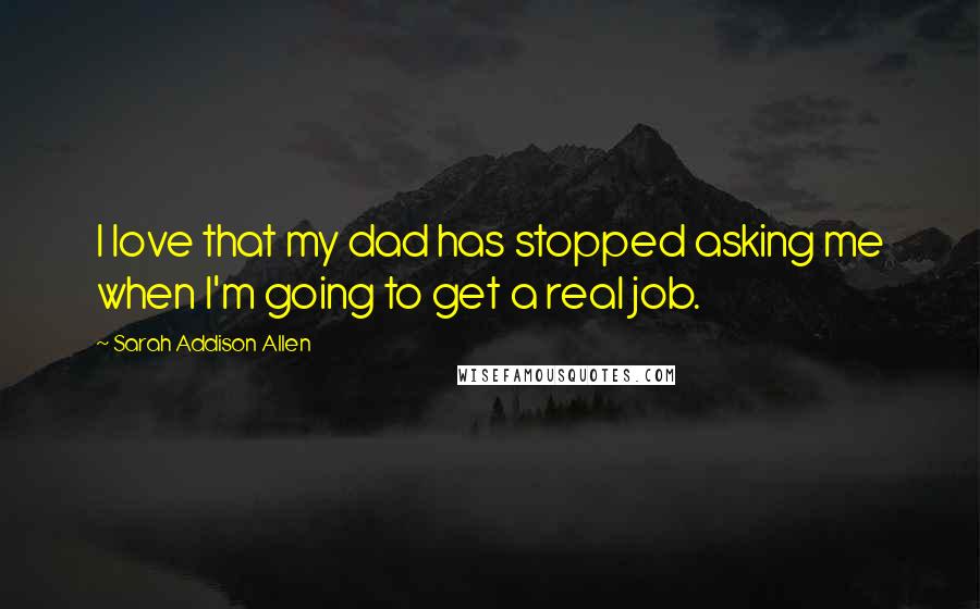 Sarah Addison Allen Quotes: I love that my dad has stopped asking me when I'm going to get a real job.