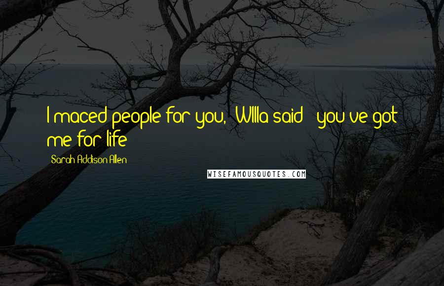 Sarah Addison Allen Quotes: I maced people for you," WIlla said; "you've got me for life