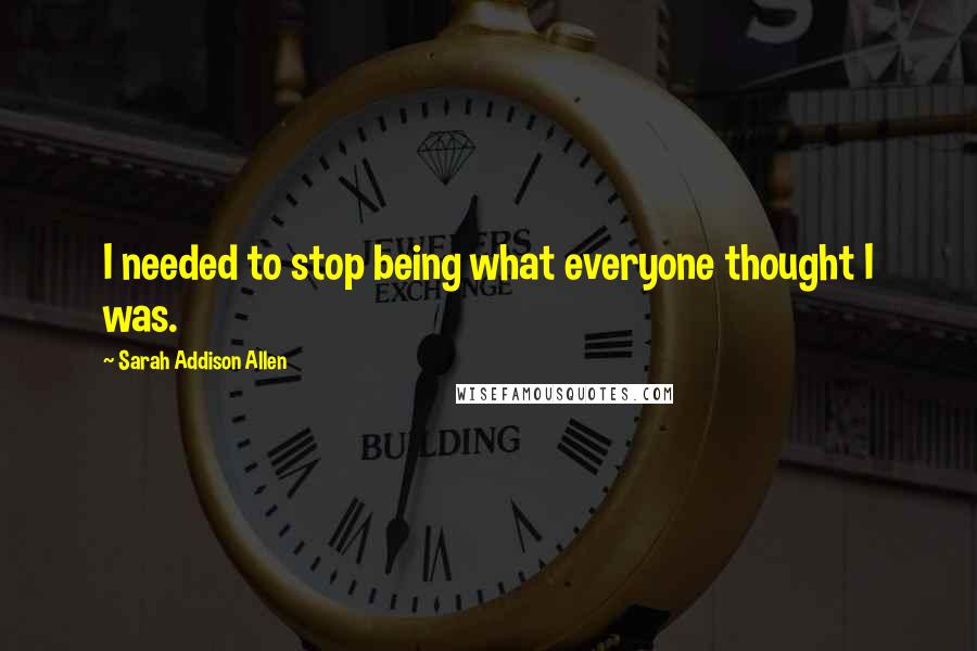 Sarah Addison Allen Quotes: I needed to stop being what everyone thought I was.