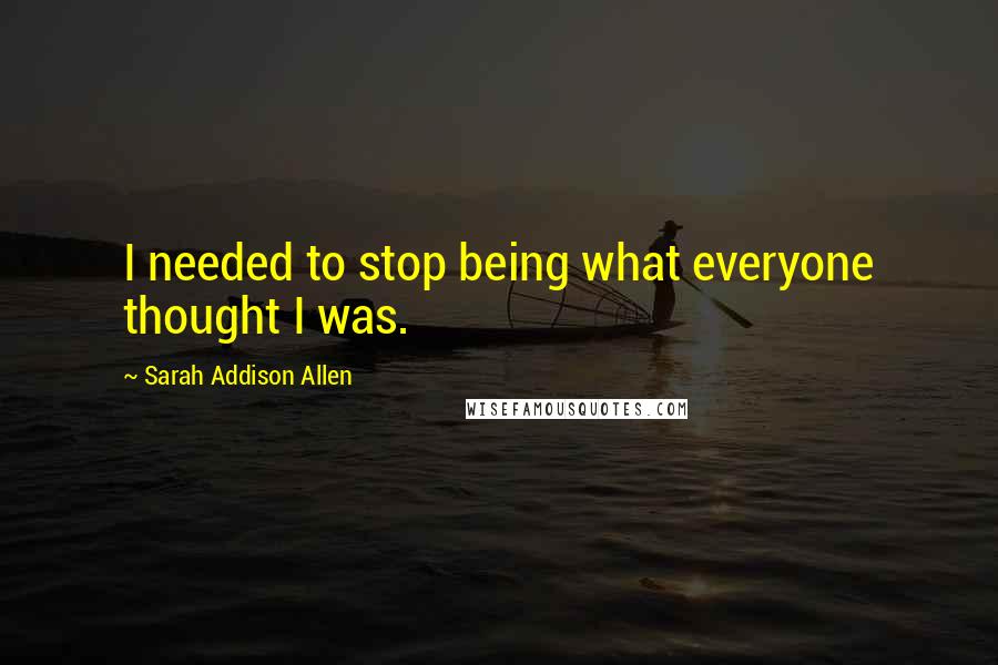 Sarah Addison Allen Quotes: I needed to stop being what everyone thought I was.