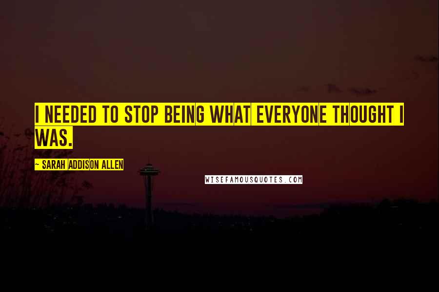 Sarah Addison Allen Quotes: I needed to stop being what everyone thought I was.