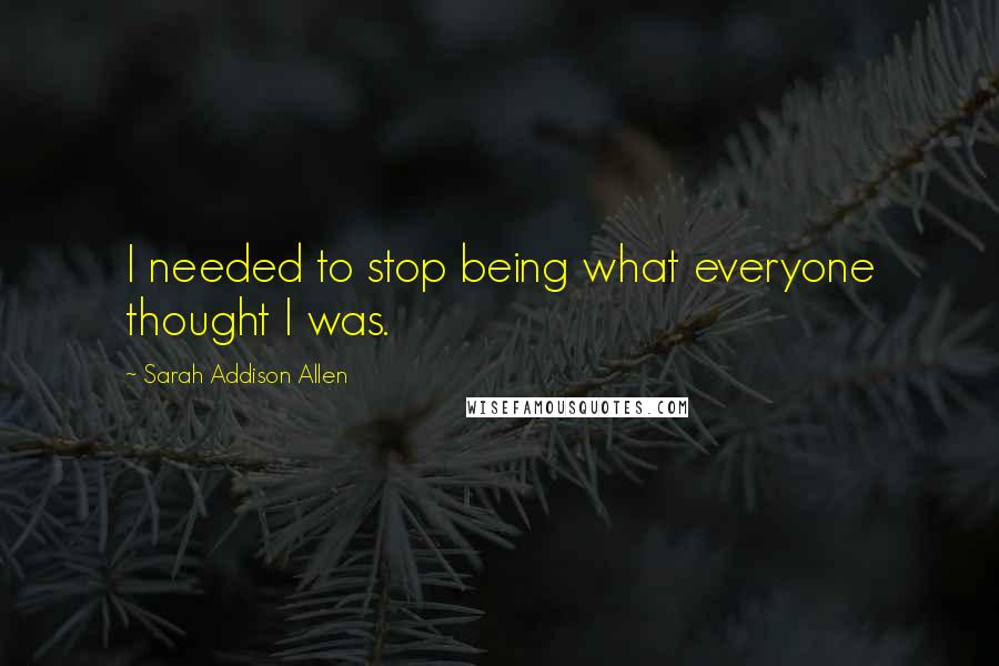 Sarah Addison Allen Quotes: I needed to stop being what everyone thought I was.