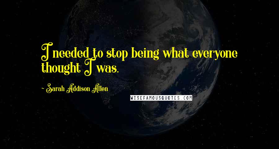 Sarah Addison Allen Quotes: I needed to stop being what everyone thought I was.