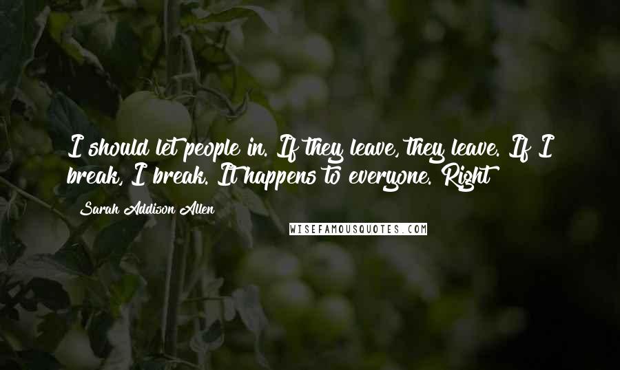 Sarah Addison Allen Quotes: I should let people in. If they leave, they leave. If I break, I break. It happens to everyone. Right?