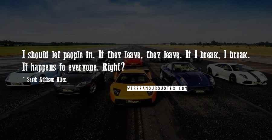 Sarah Addison Allen Quotes: I should let people in. If they leave, they leave. If I break, I break. It happens to everyone. Right?