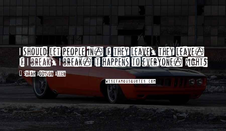 Sarah Addison Allen Quotes: I should let people in. If they leave, they leave. If I break, I break. It happens to everyone. Right?