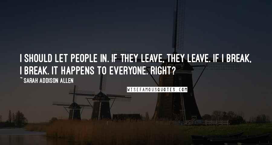 Sarah Addison Allen Quotes: I should let people in. If they leave, they leave. If I break, I break. It happens to everyone. Right?