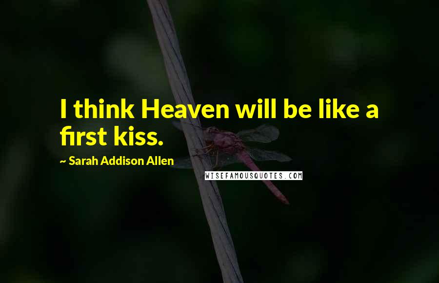 Sarah Addison Allen Quotes: I think Heaven will be like a first kiss.