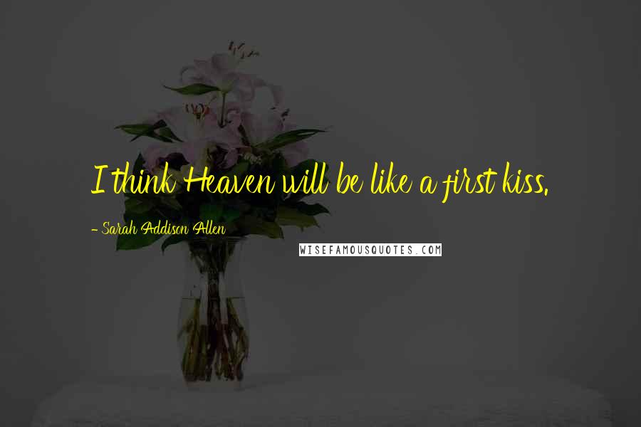 Sarah Addison Allen Quotes: I think Heaven will be like a first kiss.