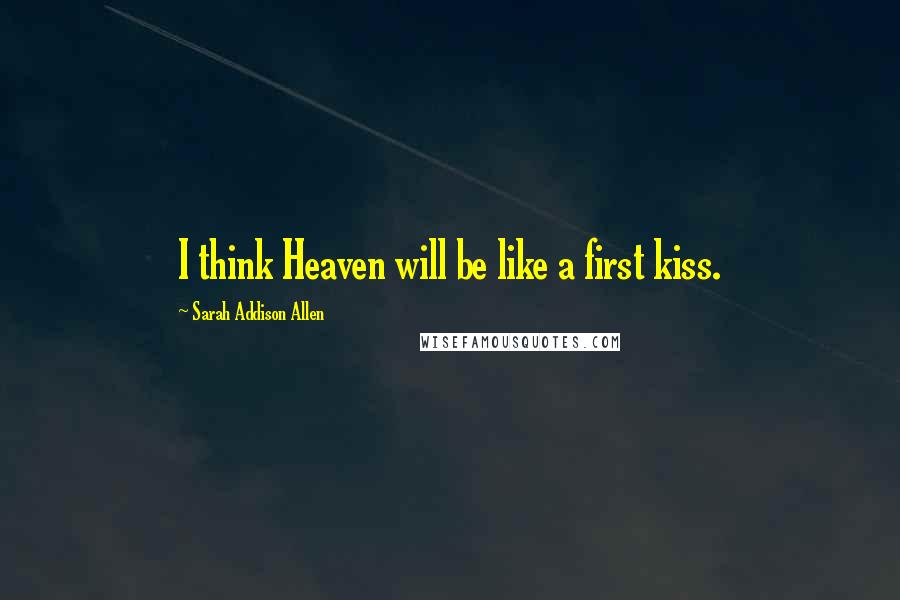 Sarah Addison Allen Quotes: I think Heaven will be like a first kiss.