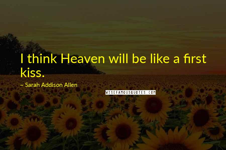 Sarah Addison Allen Quotes: I think Heaven will be like a first kiss.