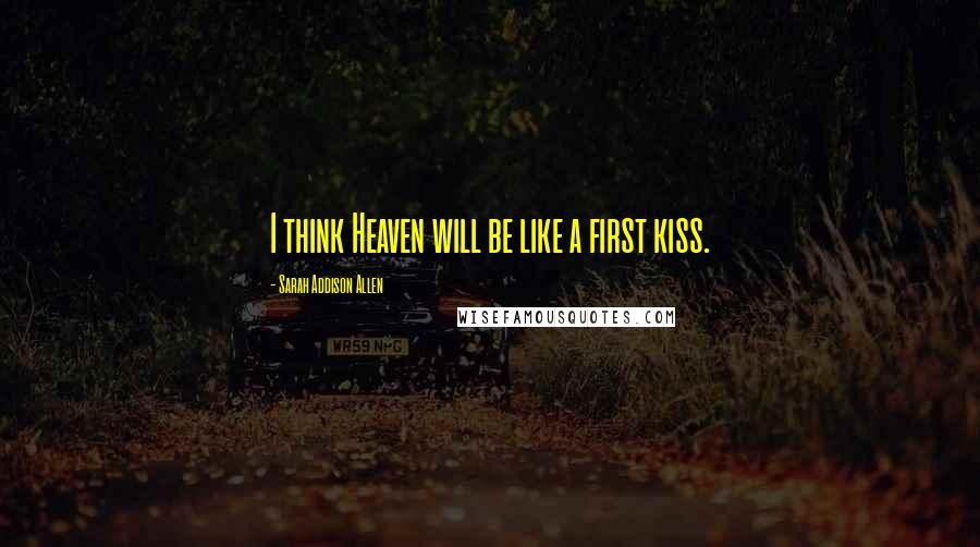 Sarah Addison Allen Quotes: I think Heaven will be like a first kiss.
