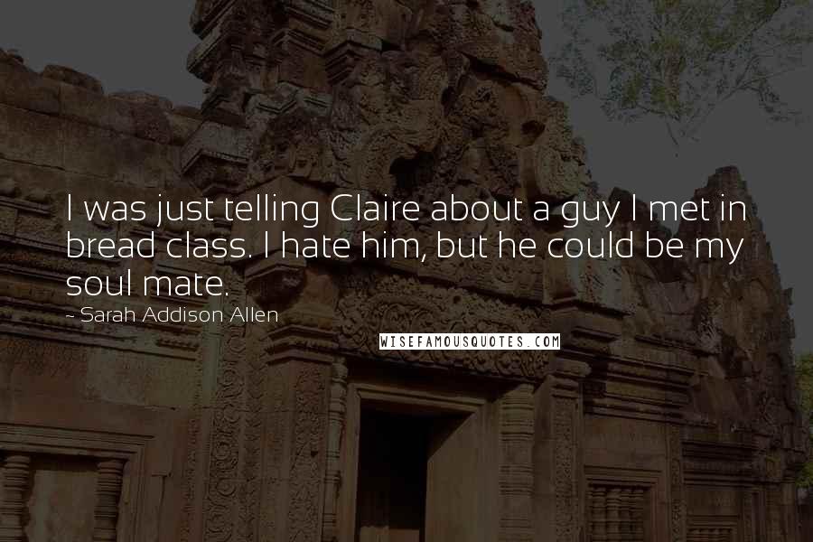 Sarah Addison Allen Quotes: I was just telling Claire about a guy I met in bread class. I hate him, but he could be my soul mate.