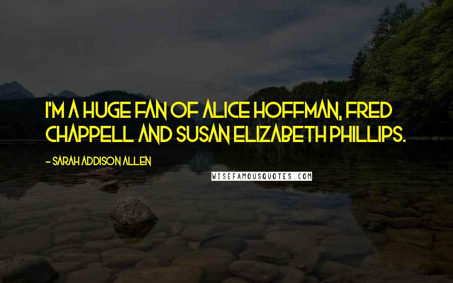Sarah Addison Allen Quotes: I'm a huge fan of Alice Hoffman, Fred Chappell and Susan Elizabeth Phillips.