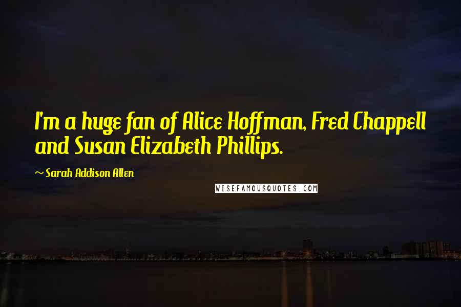 Sarah Addison Allen Quotes: I'm a huge fan of Alice Hoffman, Fred Chappell and Susan Elizabeth Phillips.